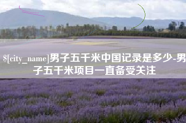 巴中男子五千米中国记录是多少-男子五千米项目一直备受关注