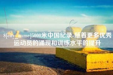 巴中5000米中国纪录-随着更多优秀运动员的涌现和训练水平的提升