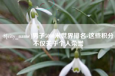 巴中男子5000米世界排名-这些积分不仅关乎个人荣誉