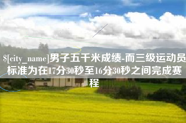 巴中男子五千米成绩-而三级运动员标准为在17分30秒至16分30秒之间完成赛程