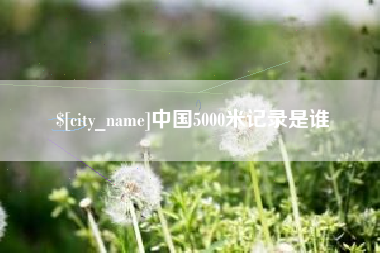 巴中中国5000米记录是谁