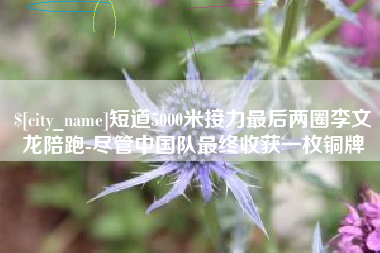 巴中短道5000米接力最后两圈李文龙陪跑-尽管中国队最终收获一枚铜牌