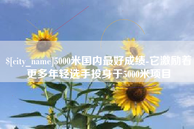 巴中5000米国内最好成绩-它激励着更多年轻选手投身于5000米项目