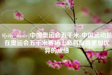 巴中中国奥运会五千米-中国运动员在奥运会五千米赛场上必将取得更加优异的成绩