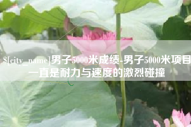 巴中男子5000米成绩-男子5000米项目一直是耐力与速度的激烈碰撞