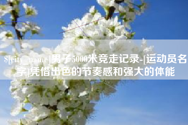巴中男子5000米竞走记录-[运动员名字]凭借出色的节奏感和强大的体能
