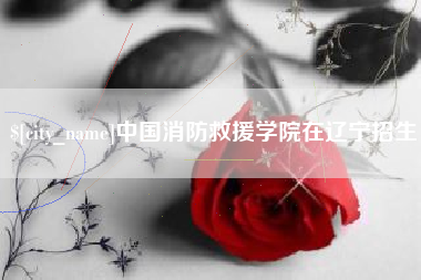 巴中中国消防救援学院在辽宁招生