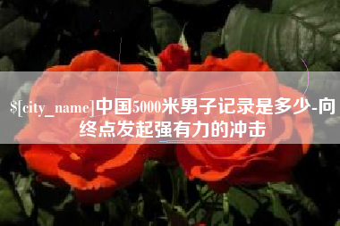 巴中中国5000米男子记录是多少-向终点发起强有力的冲击