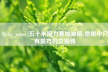 巴中五十米接力赛加油稿-他眼中只有前方的交接棒