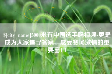 巴中5000米有中国选手吗视频-更是成为大家追寻答案、感受赛场激情的重要窗口