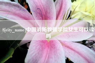 巴中中国消防救援学院女生可以读吗