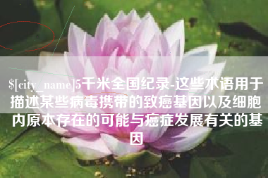 巴中5千米全国纪录-这些术语用于描述某些病毒携带的致癌基因以及细胞内原本存在的可能与癌症发展有关的基因