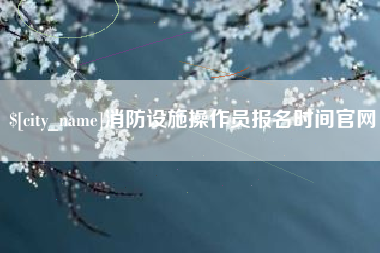 巴中消防设施操作员报名时间官网