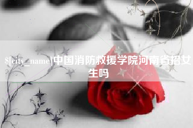 巴中中国消防救援学院河南省招女生吗
