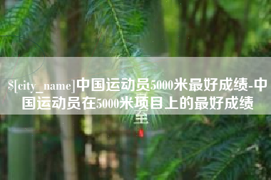 巴中中国运动员5000米最好成绩-中国运动员在5000米项目上的最好成绩