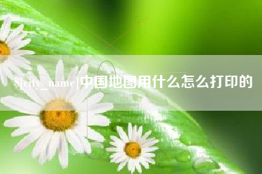 巴中中国地图用什么怎么打印的