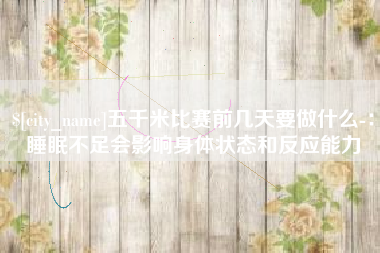 巴中五千米比赛前几天要做什么-：睡眠不足会影响身体状态和反应能力
