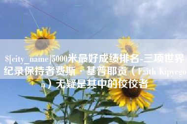 巴中5000米最好成绩排名-三项世界纪录保持者费斯·基普耶贡（Faith Kipyegon）无疑是其中的佼佼者