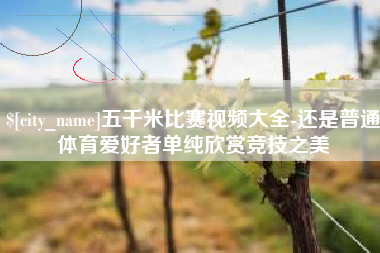 巴中五千米比赛视频大全-还是普通体育爱好者单纯欣赏竞技之美
