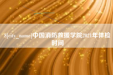 巴中中国消防救援学院2021年体检时间