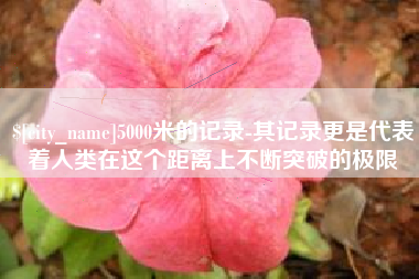 巴中5000米的记录-其记录更是代表着人类在这个距离上不断突破的极限