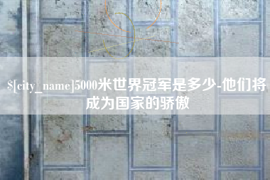 巴中5000米世界冠军是多少-他们将成为国家的骄傲