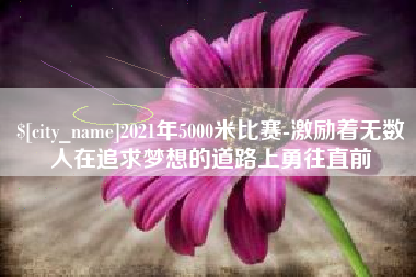 巴中2021年5000米比赛-激励着无数人在追求梦想的道路上勇往直前