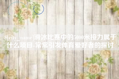 巴中滑冰比赛中的5000米接力属于什么项目-常常引发体育爱好者的探讨