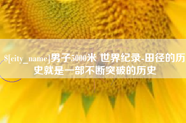 巴中男子5000米 世界纪录-田径的历史就是一部不断突破的历史