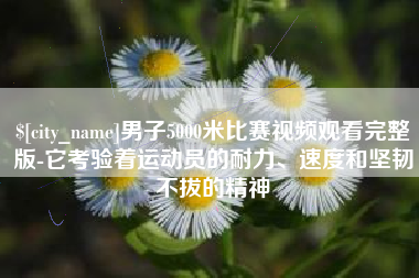 巴中男子5000米比赛视频观看完整版-它考验着运动员的耐力、速度和坚韧不拔的精神