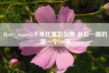 巴中5千米比赛怎么跑-最后一圈的第一个100米