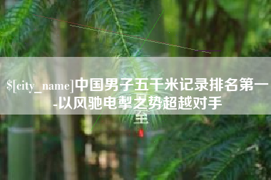 巴中中国男子五千米记录排名第一-以风驰电掣之势超越对手