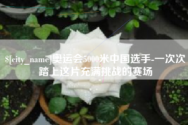 巴中奥运会5000米中国选手-一次次踏上这片充满挑战的赛场