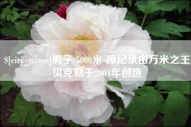 巴中男子 5000米-原纪录由万米之王贝克勒于2004年创造