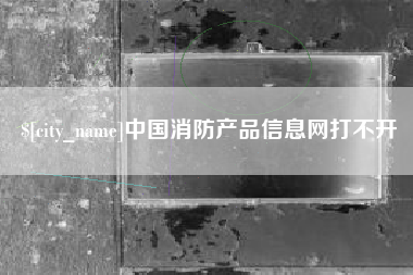 巴中中国消防产品信息网打不开