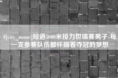 巴中短道5000米接力世锦赛男子-每一支参赛队伍都怀揣着夺冠的梦想