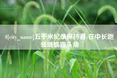 巴中五千米纪录保持者-在中长跑领域崭露头角