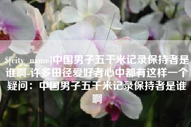 巴中中国男子五千米记录保持者是谁啊-许多田径爱好者心中都有这样一个疑问：中国男子五千米记录保持者是谁啊
