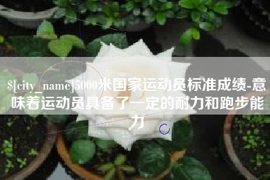 巴中5000米国家运动员标准成绩-意味着运动员具备了一定的耐力和跑步能力
