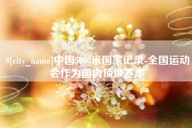 巴中中国5000米国家记录-全国运动会作为国内顶级赛事