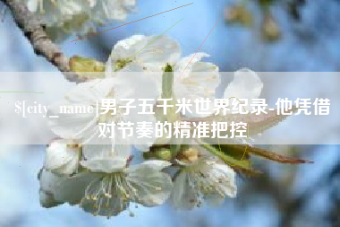 巴中男子五千米世界纪录-他凭借对节奏的精准把控
