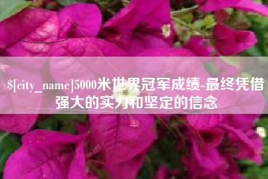 巴中5000米世界冠军成绩-最终凭借强大的实力和坚定的信念