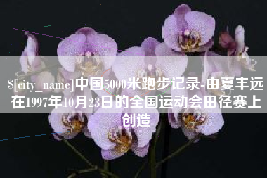 巴中中国5000米跑步记录-由夏丰远在1997年10月23日的全国运动会田径赛上创造