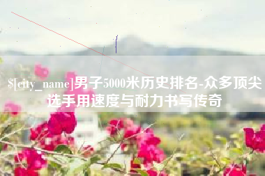 巴中男子5000米历史排名-众多顶尖选手用速度与耐力书写传奇