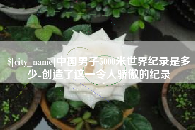 巴中中国男子5000米世界纪录是多少-创造了这一令人骄傲的纪录