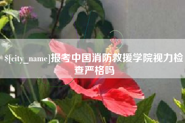 巴中报考中国消防救援学院视力检查严格吗