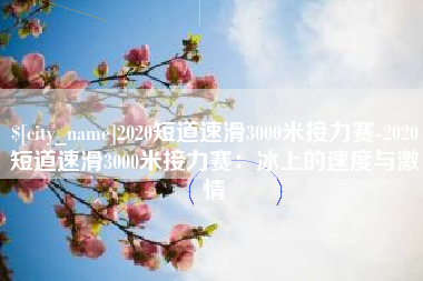 巴中2020短道速滑3000米接力赛-2020短道速滑3000米接力赛：冰上的速度与激情