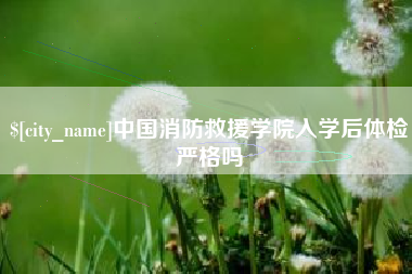 巴中中国消防救援学院入学后体检严格吗